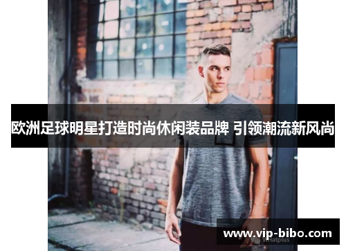 欧洲足球明星打造时尚休闲装品牌 引领潮流新风尚 欧洲足球明星打造时尚休闲装品牌 引领潮流新风尚