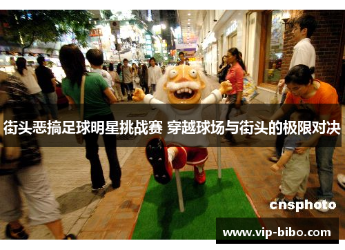 街头恶搞足球明星挑战赛 穿越球场与街头的极限对决 街头恶搞足球明星挑战赛 穿越球场与街头的极限对决