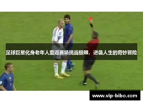 足球巨星化身老年人重返赛场挑战极限,逆袭人生的奇妙冒险 足球巨星化身老年人重返赛场挑战极限,逆袭人生的奇妙冒险