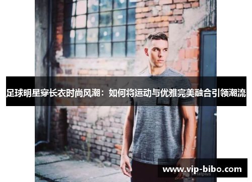 足球明星穿长衣时尚风潮:如何将运动与优雅完美融合引领潮流 足球明星穿长衣时尚风潮:如何将运动与优雅完美融合引领潮流