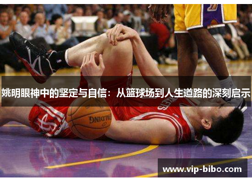 姚明眼神中的坚定与自信:从篮球场到人生道路的深刻启示 姚明眼神中的坚定与自信:从篮球场到人生道路的深刻启示