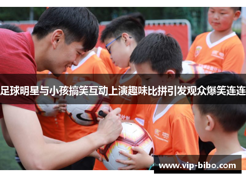 足球明星与小孩搞笑互动上演趣味比拼引发观众爆笑连连 足球明星与小孩搞笑互动上演趣味比拼引发观众爆笑连连