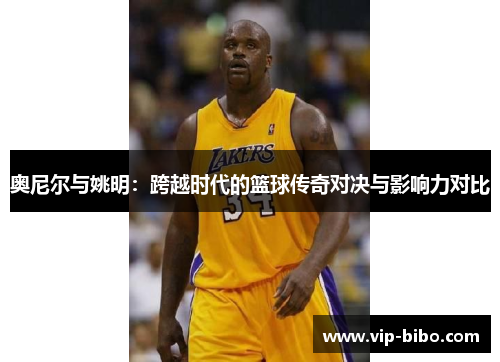 奥尼尔与姚明:跨越时代的篮球传奇对决与影响力对比 奥尼尔与姚明:跨越时代的篮球传奇对决与影响力对比