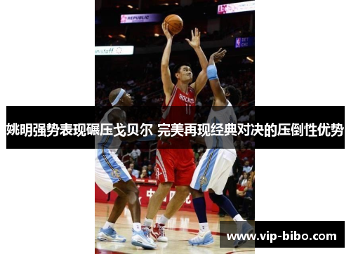 姚明强势表现碾压戈贝尔 完美再现经典对决的压倒性优势 姚明强势表现碾压戈贝尔 完美再现经典对决的压倒性优势