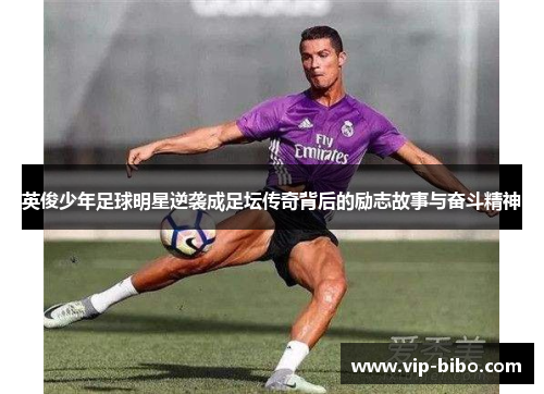 英俊少年足球明星逆袭成足坛传奇背后的励志故事与奋斗精神 英俊少年足球明星逆袭成足坛传奇背后的励志故事与奋斗精神