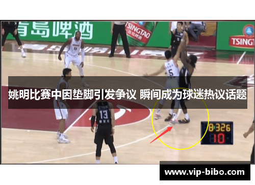 姚明比赛中因垫脚引发争议 瞬间成为球迷热议话题 姚明比赛中因垫脚引发争议 瞬间成为球迷热议话题