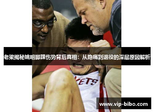 老梁揭秘姚明脚踝伤势背后真相:从隐痛到退役的深层原因解析 老梁揭秘姚明脚踝伤势背后真相:从隐痛到退役的深层原因解析