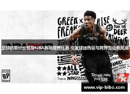 足球明星纷纷现身NBA赛场观看比赛 引发球迷热议与跨界互动新风潮 足球明星纷纷现身NBA赛场观看比赛 引发球迷热议与跨界互动新风潮