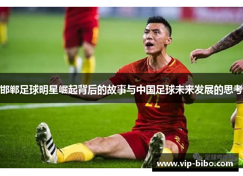邯郸足球明星崛起背后的故事与中国足球未来发展的思考 邯郸足球明星崛起背后的故事与中国足球未来发展的思考
