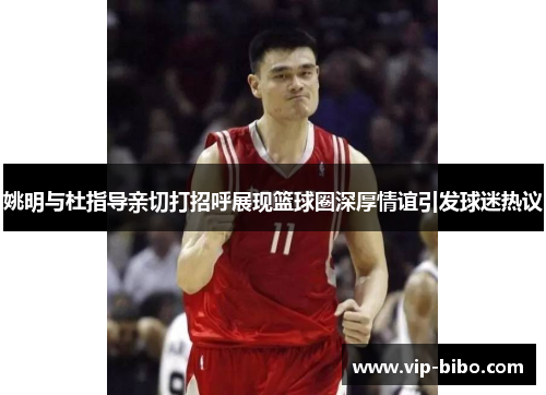 姚明与杜指导亲切打招呼展现篮球圈深厚情谊引发球迷热议 姚明与杜指导亲切打招呼展现篮球圈深厚情谊引发球迷热议