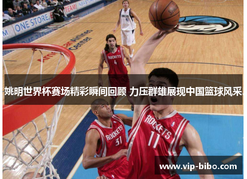 姚明世界杯赛场精彩瞬间回顾 力压群雄展现中国篮球风采 姚明世界杯赛场精彩瞬间回顾 力压群雄展现中国篮球风采