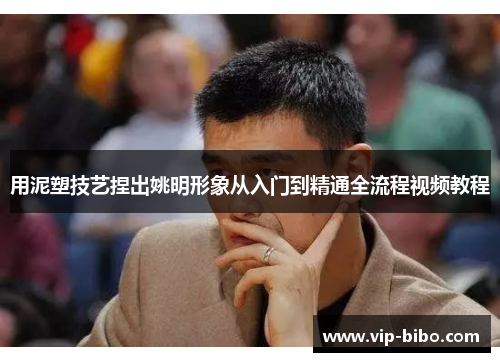 用泥塑技艺捏出姚明形象从入门到精通全流程视频教程 用泥塑技艺捏出姚明形象从入门到精通全流程视频教程