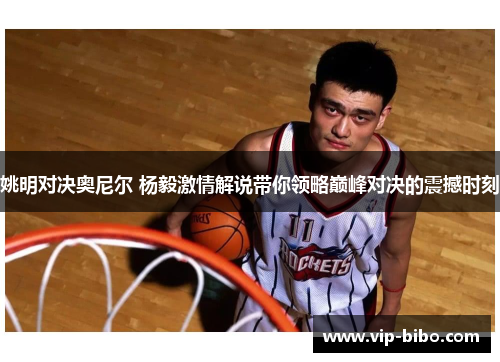 姚明对决奥尼尔 杨毅激情解说带你领略巅峰对决的震撼时刻 姚明对决奥尼尔 杨毅激情解说带你领略巅峰对决的震撼时刻