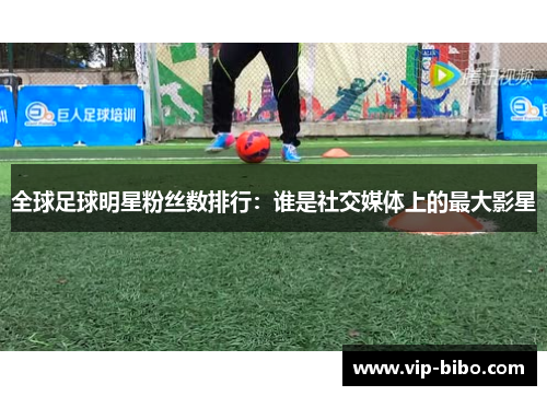 全球足球明星粉丝数排行:谁是社交媒体上的最大影星 全球足球明星粉丝数排行:谁是社交媒体上的最大影星