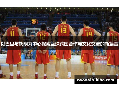 以巴里与姚明为中心探索篮球跨国合作与文化交流的新篇章 以巴里与姚明为中心探索篮球跨国合作与文化交流的新篇章
