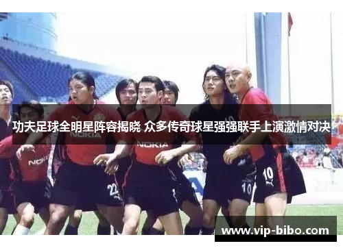 功夫足球全明星阵容揭晓 众多传奇球星强强联手上演激情对决 功夫足球全明星阵容揭晓 众多传奇球星强强联手上演激情对决