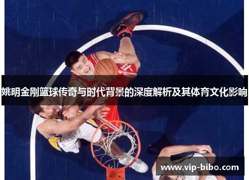 姚明金刚篮球传奇与时代背景的深度解析及其体育文化影响 姚明金刚篮球传奇与时代背景的深度解析及其体育文化影响