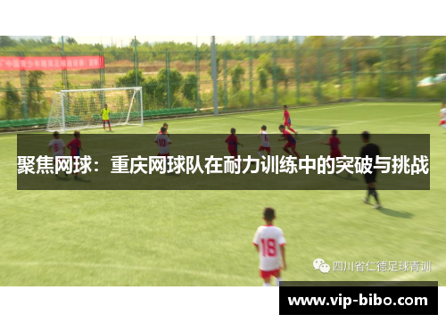 聚焦网球：重庆网球队在耐力训练中的突破与挑战