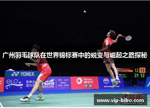 广州羽毛球队在世界锦标赛中的蜕变与崛起之路探秘