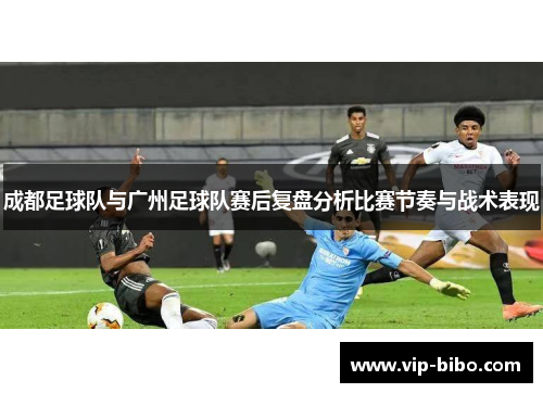 成都足球队与广州足球队赛后复盘分析比赛节奏与战术表现