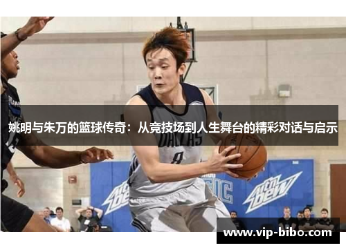 姚明与朱万的篮球传奇：从竞技场到人生舞台的精彩对话与启示