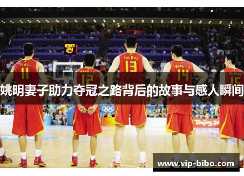 姚明妻子助力夺冠之路背后的故事与感人瞬间