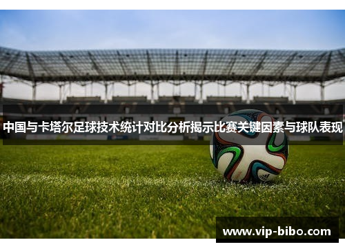 中国与卡塔尔足球技术统计对比分析揭示比赛关键因素与球队表现