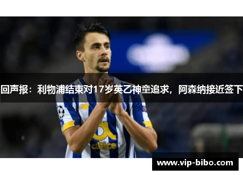 回声报:利物浦结束对17岁英乙神童追求,阿森纳接近签下 回声报:利物浦结束对17岁英乙神童追求,阿森纳接近签下