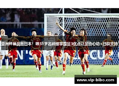 亚洲杯曾战胜日本!曝51岁名帅接掌国足3优点让足协心动+已获支持 亚洲杯曾战胜日本!曝51岁名帅接掌国足3优点让足协心动+已获支持