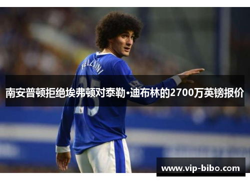 南安普顿拒绝埃弗顿对泰勒·迪布林的2700万英镑报价 南安普顿拒绝埃弗顿对泰勒·迪布林的2700万英镑报价