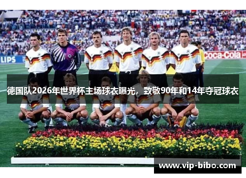 德国队2026年世界杯主场球衣曝光，致敬90年和14年夺冠球衣
