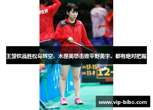 王楚钦战胜松岛辉空,木原美悠击败平野美宇,都有绝对把握 王楚钦战胜松岛辉空,木原美悠击败平野美宇,都有绝对把握