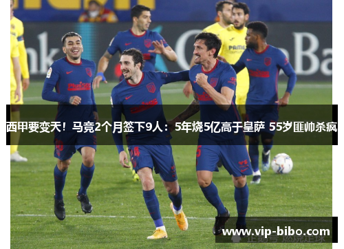 西甲要变天！马竞2个月签下9人：5年烧5亿高于皇萨 55岁匪帅杀疯