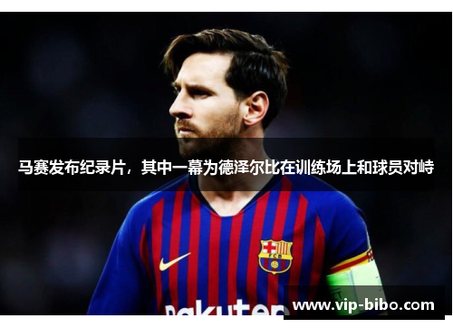 马赛发布纪录片，其中一幕为德泽尔比在训练场上和球员对峙