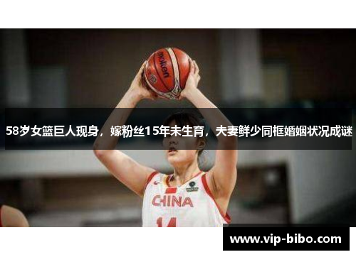 58岁女篮巨人现身,嫁粉丝15年未生育,夫妻鲜少同框婚姻状况成谜 58岁女篮巨人现身,嫁粉丝15年未生育,夫妻鲜少同框婚姻状况成谜