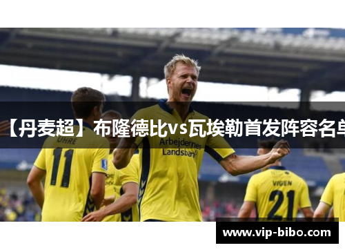 【丹麦超】布隆德比vs瓦埃勒首发阵容名单 【丹麦超】布隆德比vs瓦埃勒首发阵容名单